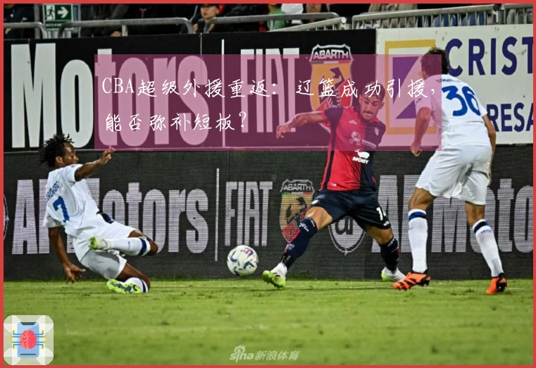 CBA超级外援重返：辽篮成功引援，能否弥补短板？