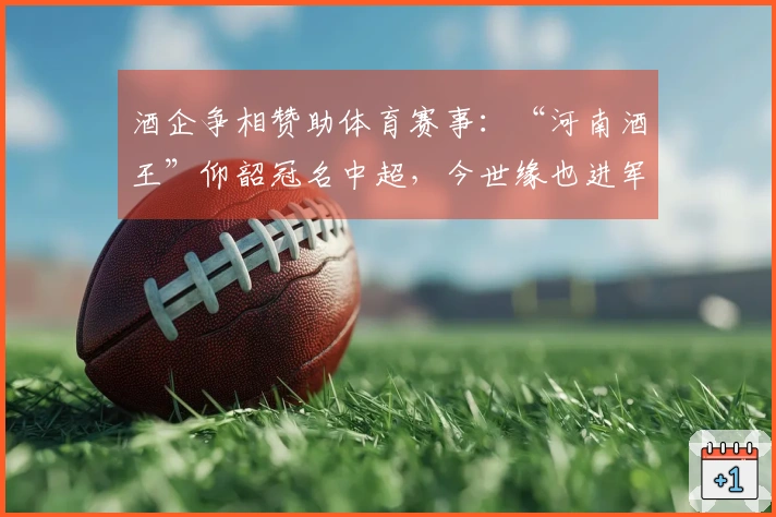 酒企争相赞助体育赛事：“河南酒王”仰韶冠名中超，今世缘也进军“苏超”
