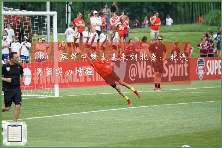 CBA｜冠军中锋麦基来到北京，北汽男篮实力增强