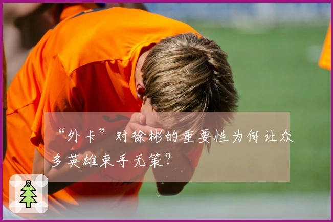 “外卡”对徐彬的重要性为何让众多英雄束手无策？