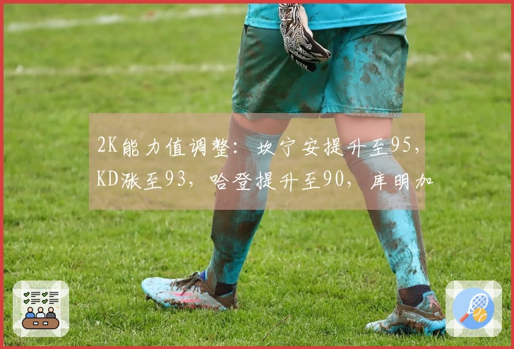 2K能力值调整：坎宁安提升至95，KD涨至93，哈登提升至90，库明加上升至80