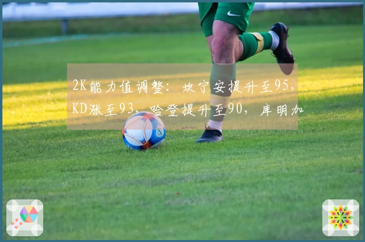 2K能力值调整：坎宁安提升至95，KD涨至93，哈登提升至90，库明加上升至80