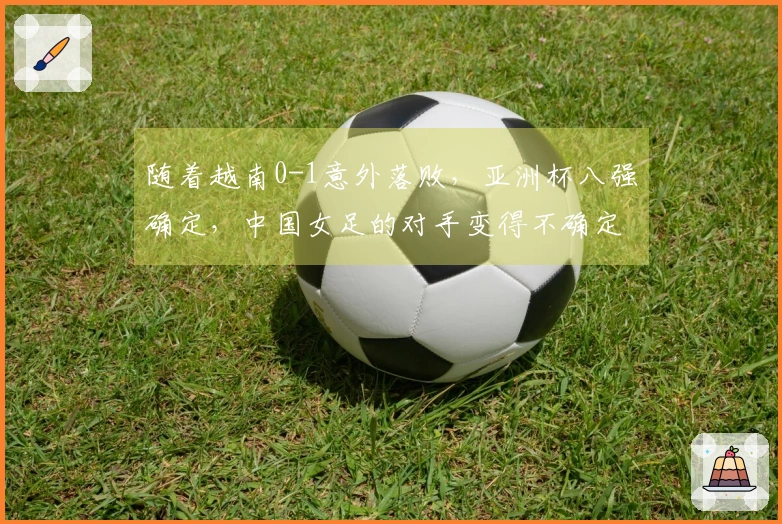 随着越南0-1意外落败，亚洲杯八强确定，中国女足的对手变得不确定
