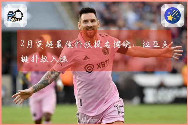 2月英超最佳扑救提名揭晓，拉亚关键扑救入选