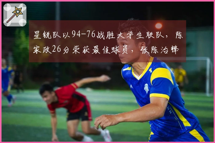星锐队以94-76战胜大学生联队，陈家政26分荣获最佳球员，张陈治锋表现出色贡献17分和11个篮板