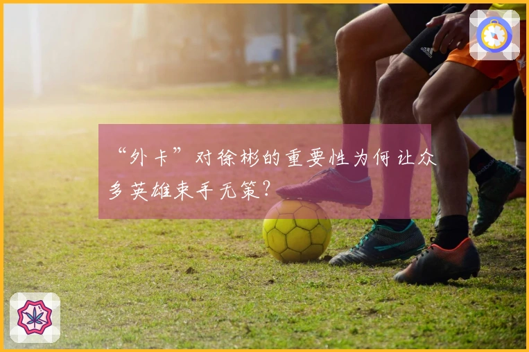 “外卡”对徐彬的重要性为何让众多英雄束手无策？
