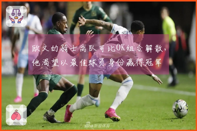 欧文的骑士离队可比OK组合解散，他渴望以最佳球员身份赢得冠军