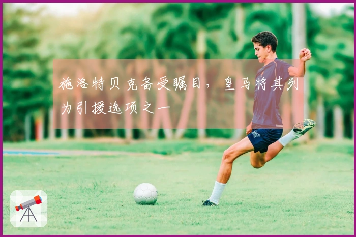 施洛特贝克备受瞩目，皇马将其列为引援选项之一