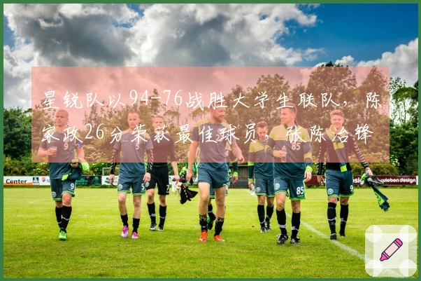 星锐队以94-76战胜大学生联队，陈家政26分荣获最佳球员，张陈治锋表现出色贡献17分和11个篮板