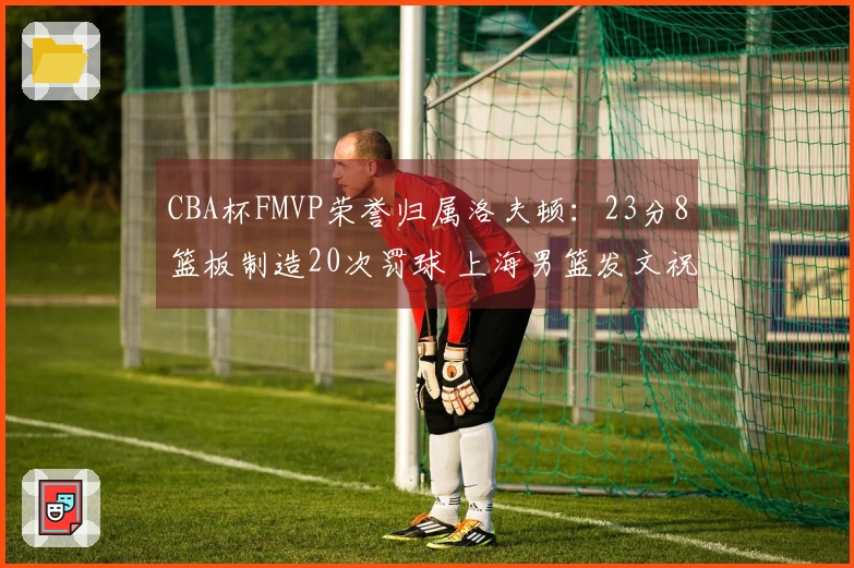 CBA杯FMVP荣誉归属洛夫顿：23分8篮板制造20次罚球 上海男篮发文祝贺