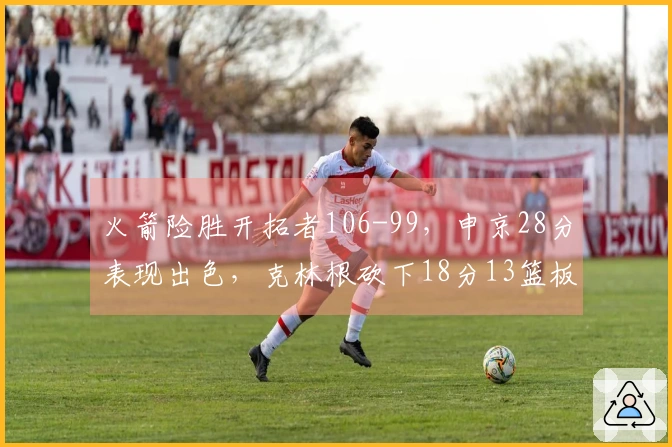 火箭险胜开拓者106-99，申京28分表现出色，克林根砍下18分13篮板