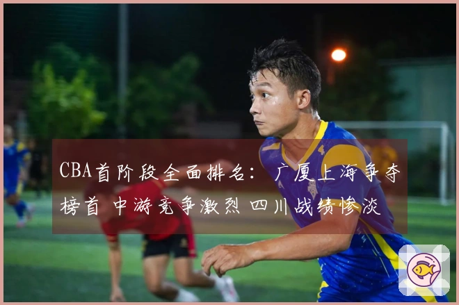 CBA首阶段全面排名：广厦上海争夺榜首 中游竞争激烈 四川战绩惨淡0胜23负