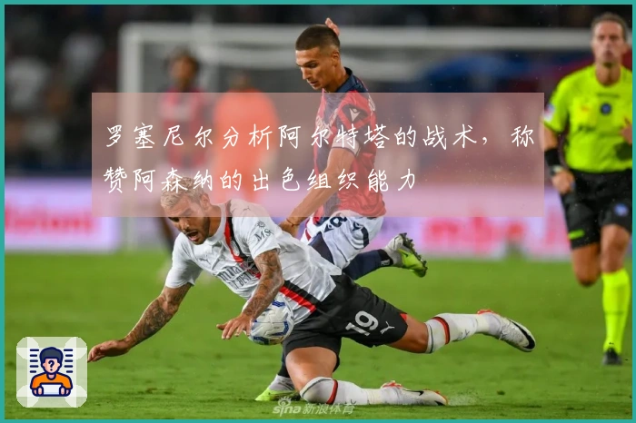 罗塞尼尔分析阿尔特塔的战术，称赞阿森纳的出色组织能力