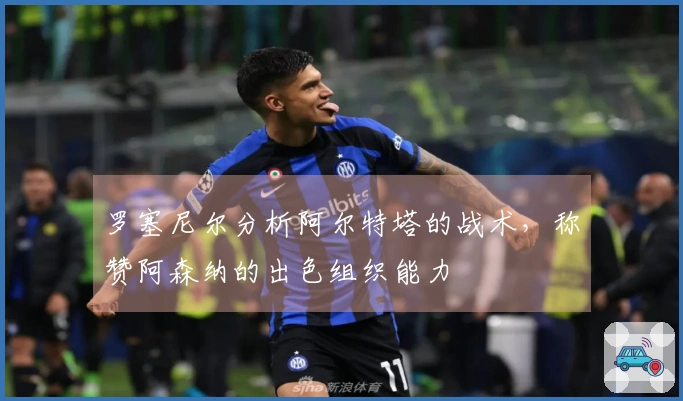 罗塞尼尔分析阿尔特塔的战术，称赞阿森纳的出色组织能力
