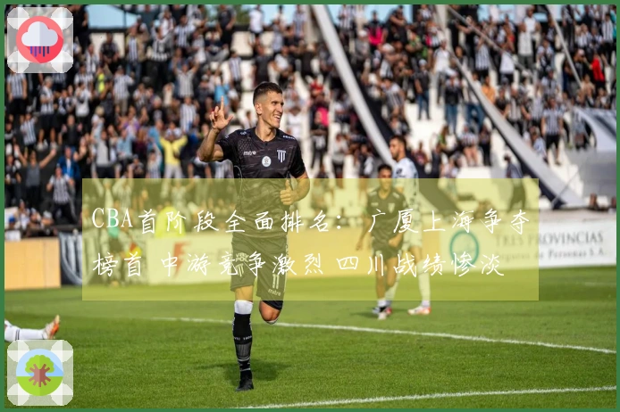 CBA首阶段全面排名：广厦上海争夺榜首 中游竞争激烈 四川战绩惨淡0胜23负