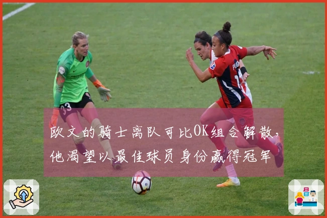 欧文的骑士离队可比OK组合解散，他渴望以最佳球员身份赢得冠军