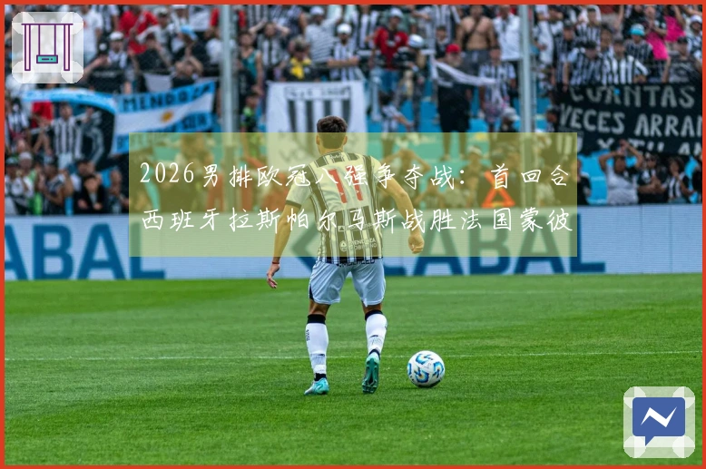 2026男排欧冠八强争夺战：首回合西班牙拉斯帕尔马斯战胜法国蒙彼利埃3-1