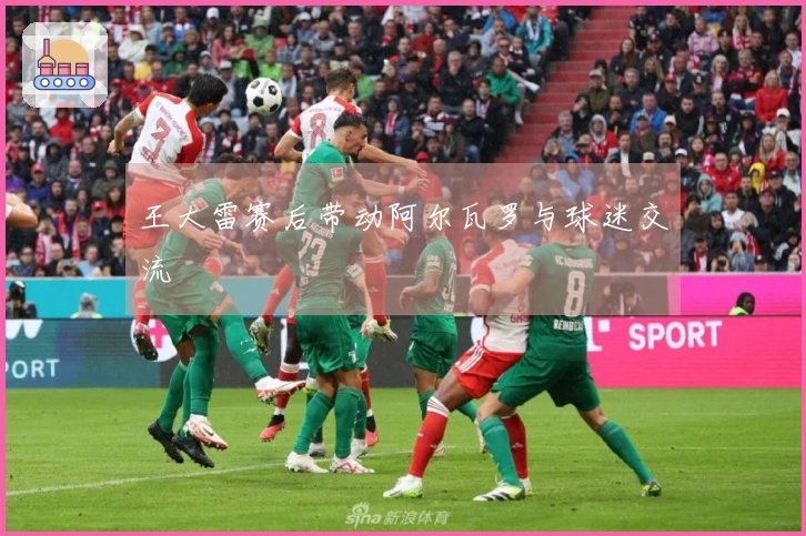 王大雷赛后带动阿尔瓦罗与球迷交流