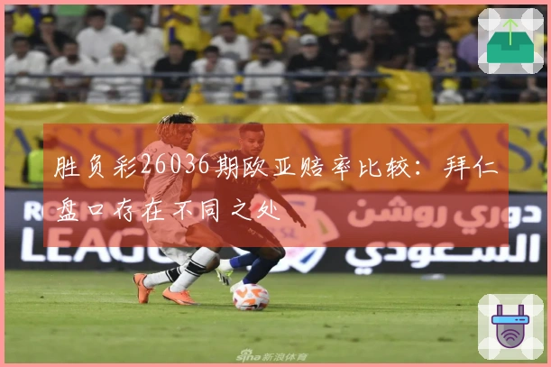 胜负彩26036期欧亚赔率比较：拜仁盘口存在不同之处