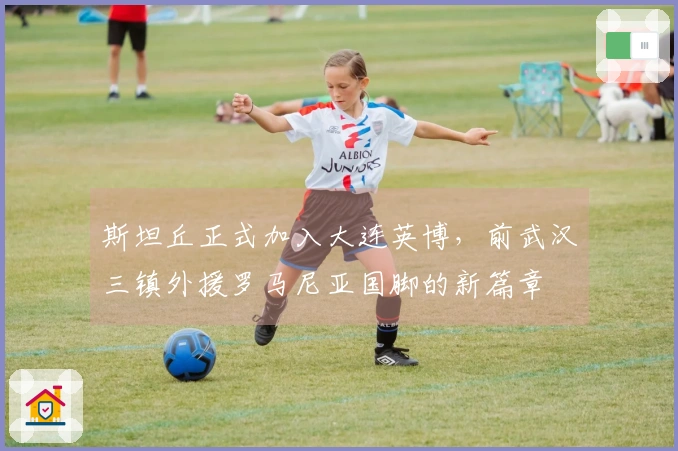 斯坦丘正式加入大连英博，前武汉三镇外援罗马尼亚国脚的新篇章