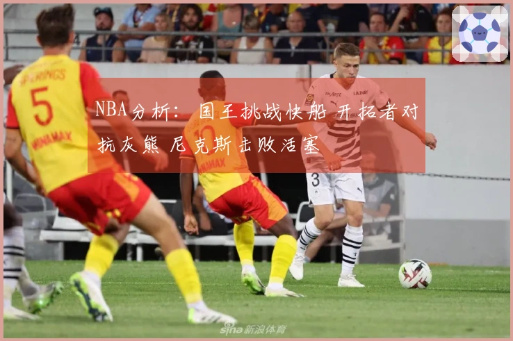 NBA分析：国王挑战快船 开拓者对抗灰熊 尼克斯击败活塞