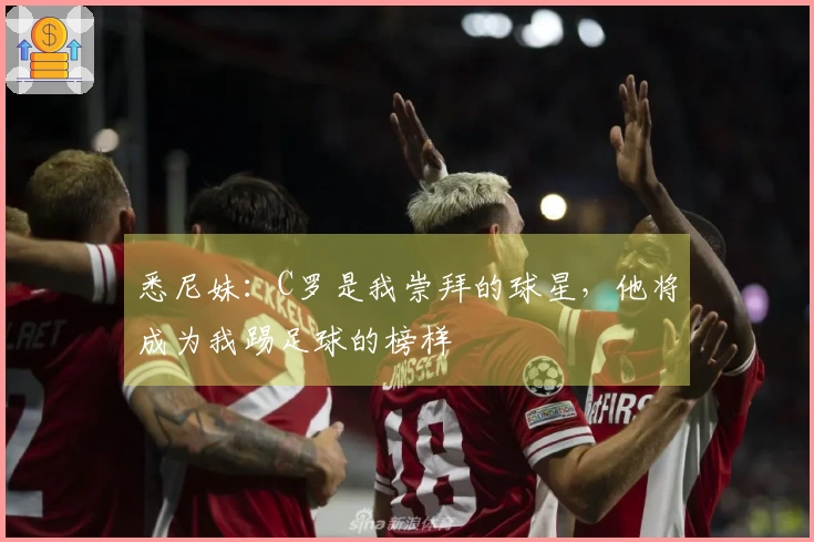 悉尼妹:C罗是我崇拜的球星,他将成为我踢足球的榜样