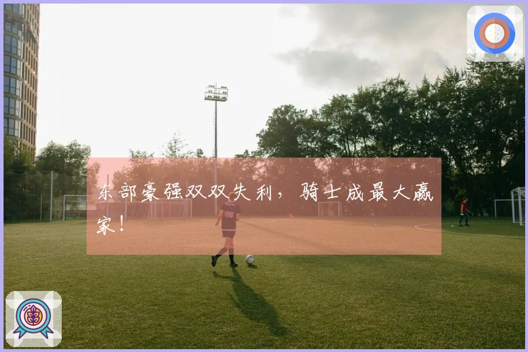 东部豪强双双失利，骑士成最大赢家！