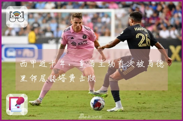 西甲近十年，皇马主场首次被马德里邻居赫塔费击败