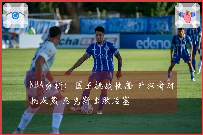 NBA分析：国王挑战快船 开拓者对抗灰熊 尼克斯击败活塞