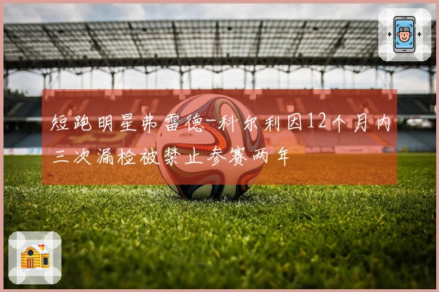 短跑明星弗雷德-科尔利因12个月内三次漏检被禁止参赛两年
