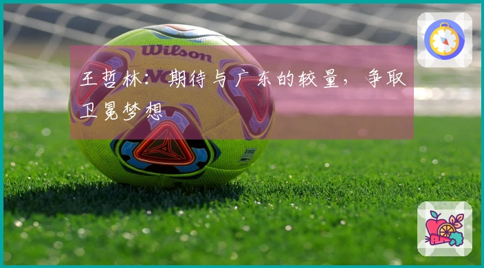 王哲林：期待与广东的较量，争取卫冕梦想