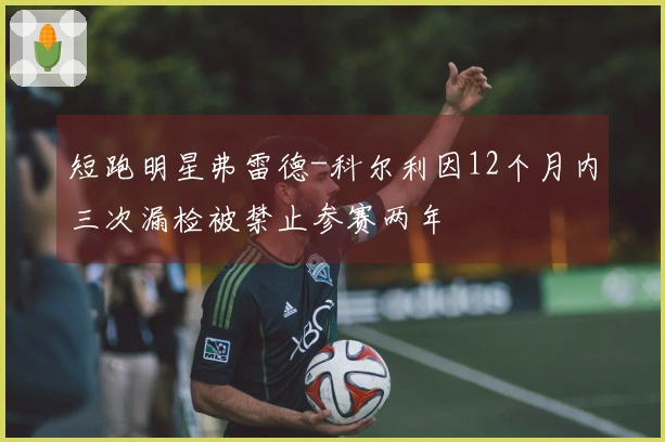 短跑明星弗雷德-科尔利因12个月内三次漏检被禁止参赛两年