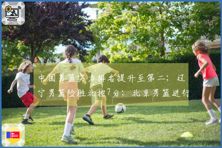 中国男篮实力排名提升至第二；辽宁男篮险胜北控7分；北京男篮进行人员更换
