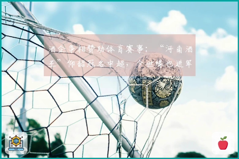 酒企争相赞助体育赛事：“河南酒王”仰韶冠名中超，今世缘也进军“苏超”
